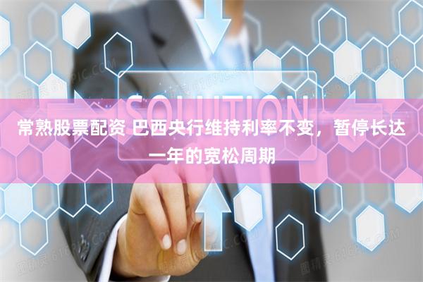 常熟股票配资 巴西央行维持利率不变，暂停长达一年的宽松周期
