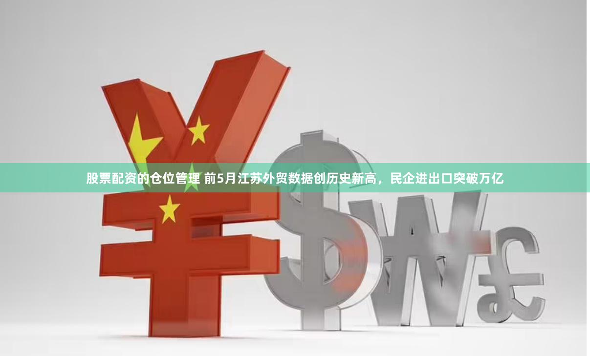 股票配资的仓位管理 前5月江苏外贸数据创历史新高，民企进出口突破万亿