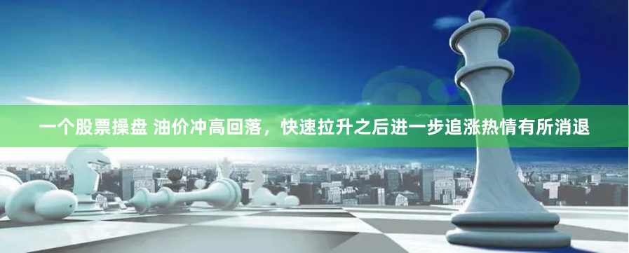 一个股票操盘 油价冲高回落，快速拉升之后进一步追涨热情有所消退
