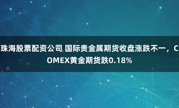珠海股票配资公司 国际贵金属期货收盘涨跌不一，COMEX黄金期货跌0.18%