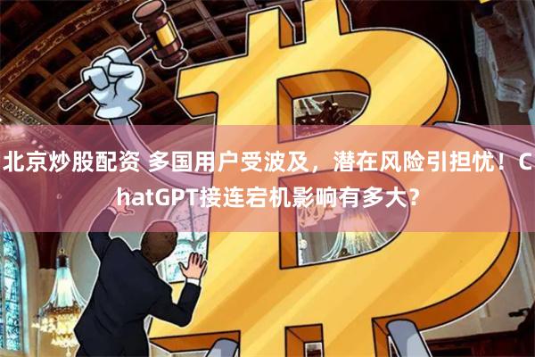 北京炒股配资 多国用户受波及，潜在风险引担忧！ChatGPT接连宕机影响有多大？