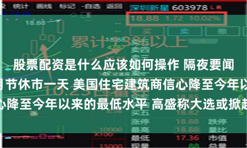 股票配资是什么应该如何操作 隔夜要闻：美股因美国六月节休市一天 美国住宅建筑商信心降至今年以来的最低水平 高盛称大选或掀起通胀风暴