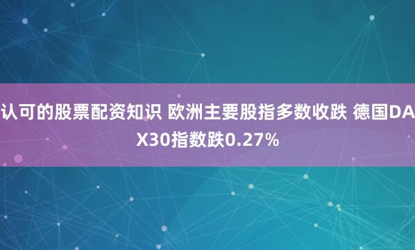 认可的股票配资知识 欧洲主要股指多数收跌 德国DAX30指数跌0.27%