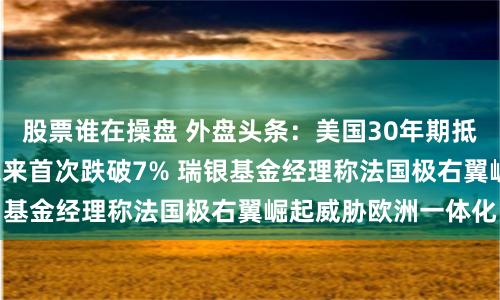 股票谁在操盘 外盘头条：美国30年期抵押贷款利率自3月以来首次跌破7% 瑞银基金经理称法国极右翼崛起威胁欧洲一体化