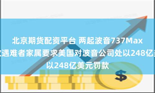 北京期货配资平台 两起波音737Max坠机事故遇难者家属要求美国对波音公司处以248亿美元罚款