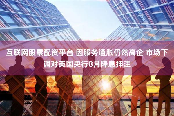 互联网股票配资平台 因服务通胀仍然高企 市场下调对英国央行8月降息押注