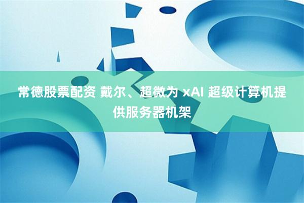 常德股票配资 戴尔、超微为 xAI 超级计算机提供服务器机架
