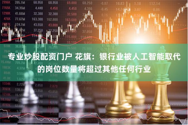 专业炒股配资门户 花旗：银行业被人工智能取代的岗位数量将超过其他任何行业