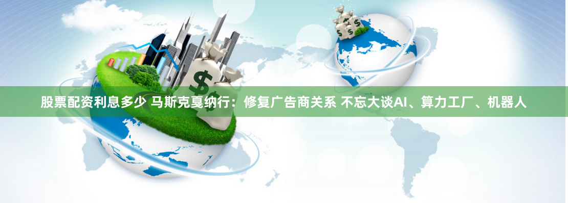 股票配资利息多少 马斯克戛纳行：修复广告商关系 不忘大谈AI、算力工厂、机器人