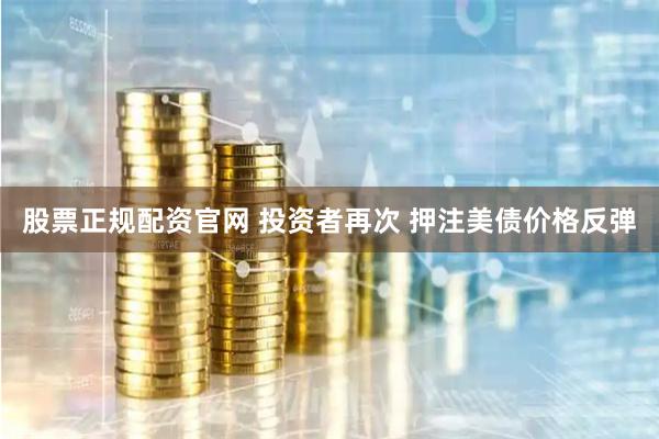 股票正规配资官网 投资者再次 押注美债价格反弹