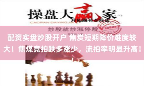 配资实盘炒股开户 焦炭短期降价难度较大！焦煤竞拍跌多涨少，流拍率明显升高！