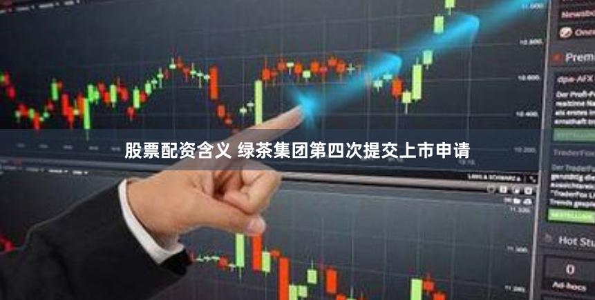 股票配资含义 绿茶集团第四次提交上市申请