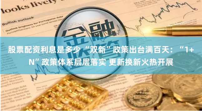 股票配资利息是多少 “双新”政策出台满百天：“1+N”政策体系层层落实 更新换新火热开展