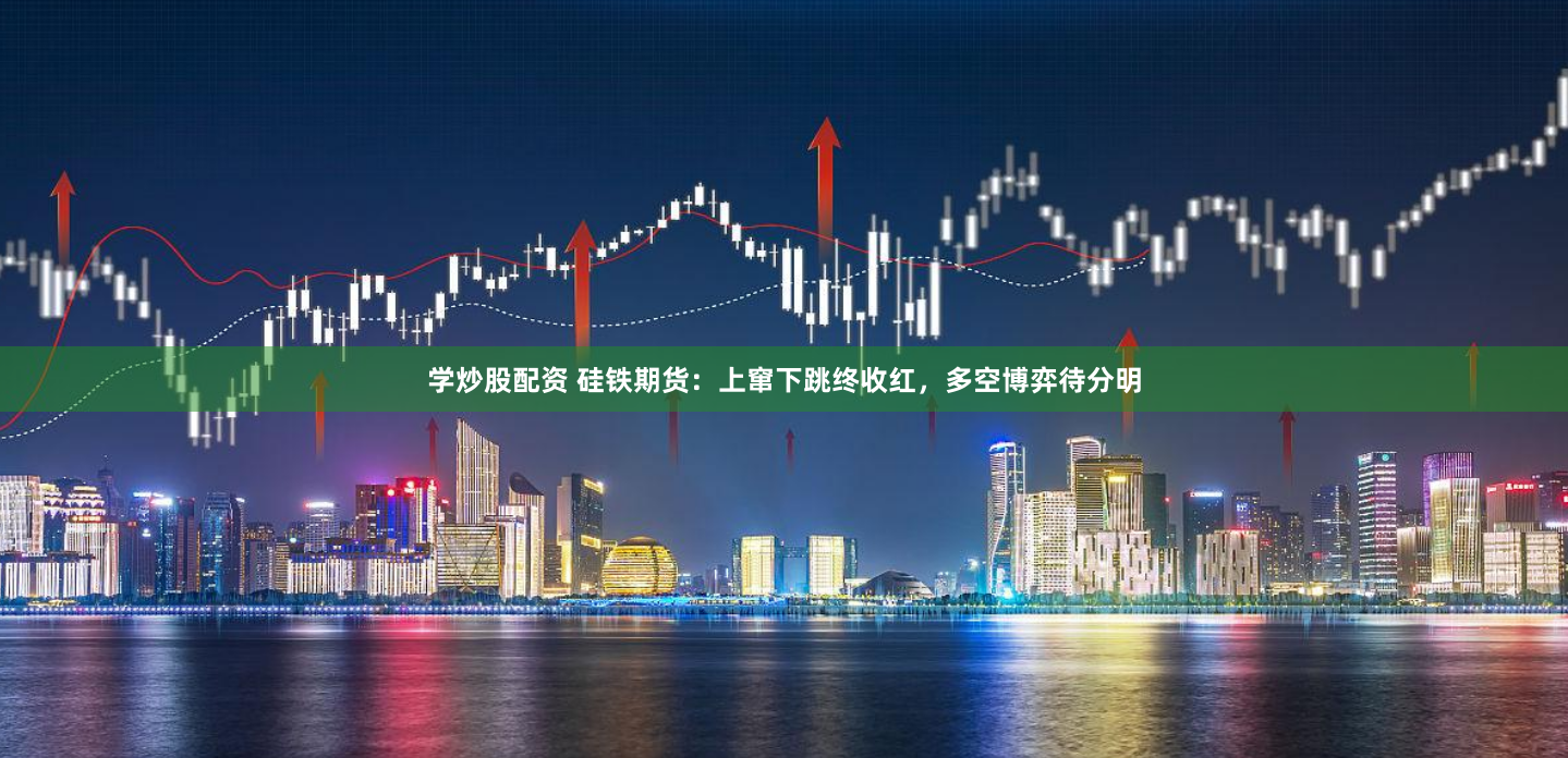 学炒股配资 硅铁期货：上窜下跳终收红，多空博弈待分明