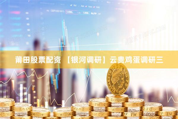 莆田股票配资 【银河调研】云贵鸡蛋调研三