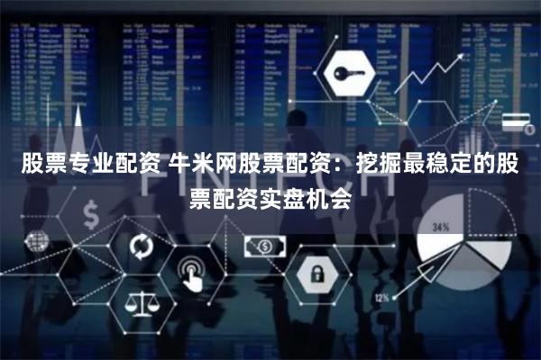 股票专业配资 牛米网股票配资：挖掘最稳定的股票配资实盘机会