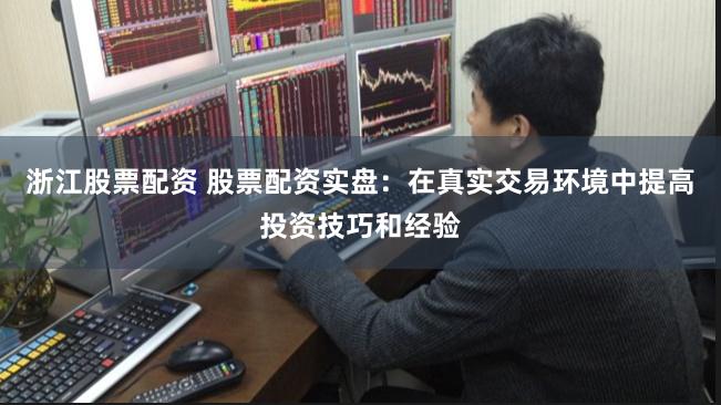浙江股票配资 股票配资实盘：在真实交易环境中提高投资技巧和经验