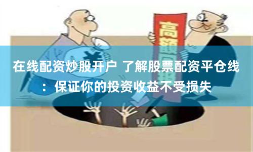 在线配资炒股开户 了解股票配资平仓线：保证你的投资收益不受损失