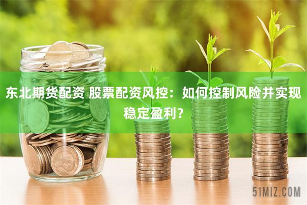 东北期货配资 股票配资风控：如何控制风险并实现稳定盈利？
