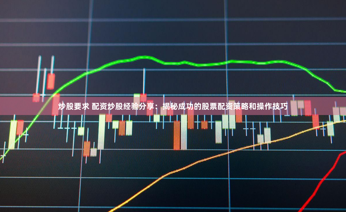 炒股要求 配资炒股经验分享：揭秘成功的股票配资策略和操作技巧