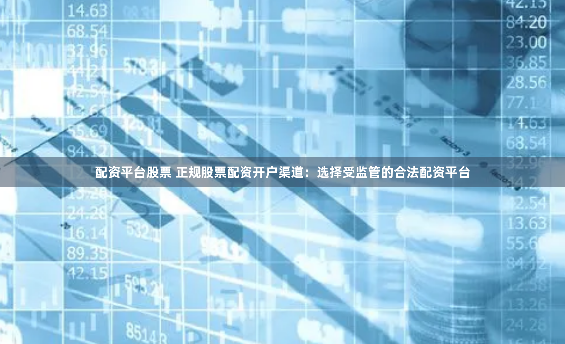配资平台股票 正规股票配资开户渠道：选择受监管的合法配资平台