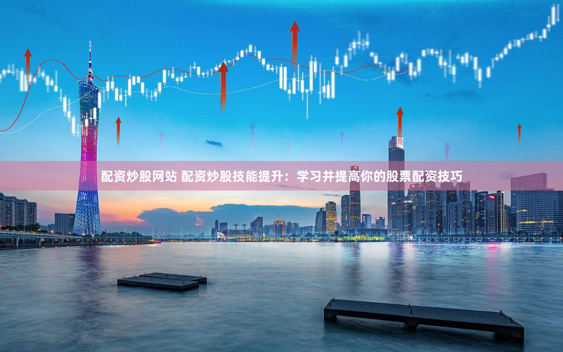 配资炒股网站 配资炒股技能提升：学习并提高你的股票配资技巧