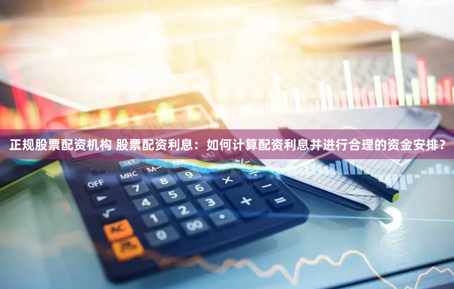 正规股票配资机构 股票配资利息：如何计算配资利息并进行合理的资金安排？