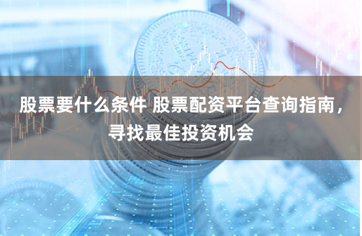 股票要什么条件 股票配资平台查询指南，寻找最佳投资机会