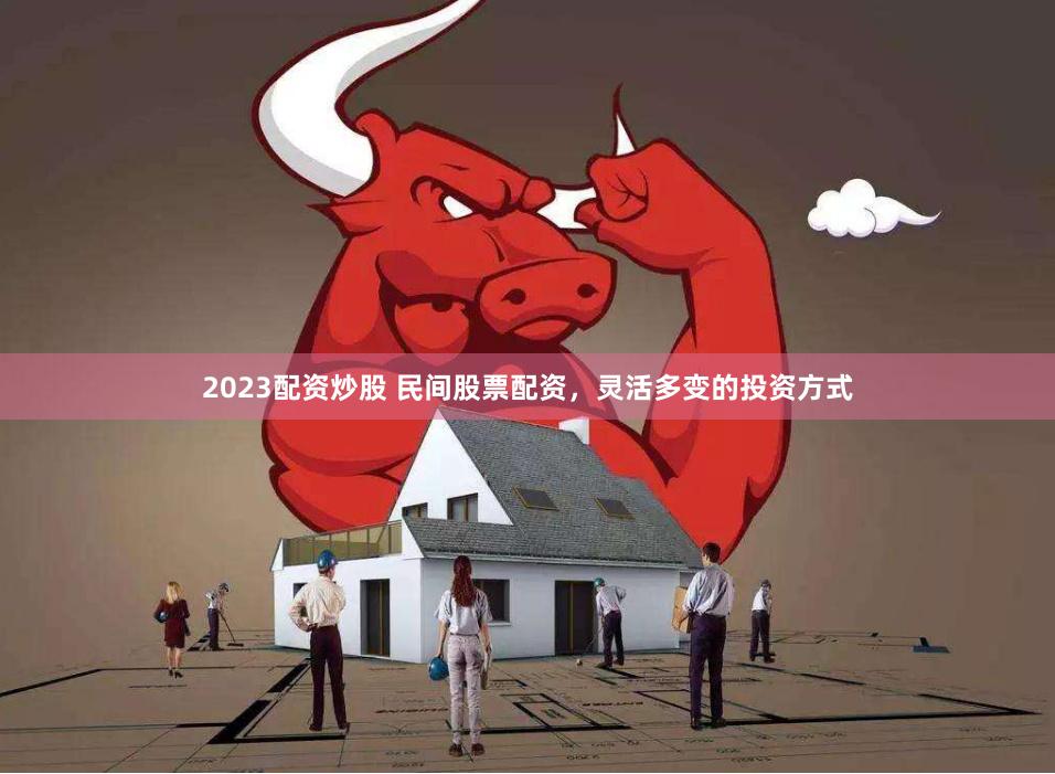 2023配资炒股 民间股票配资，灵活多变的投资方式