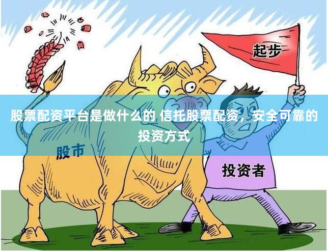 股票配资平台是做什么的 信托股票配资，安全可靠的投资方式