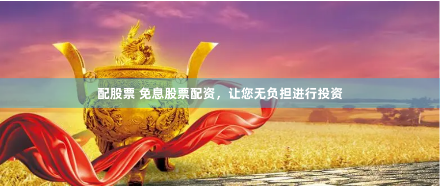 配股票 免息股票配资，让您无负担进行投资