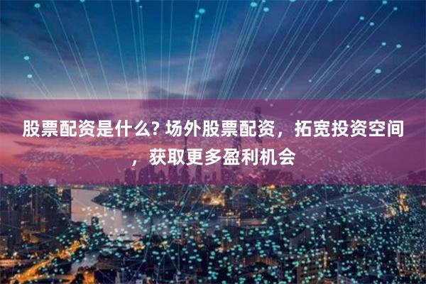 股票配资是什么? 场外股票配资，拓宽投资空间，获取更多盈利机会