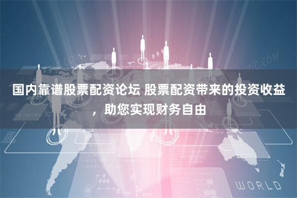 国内靠谱股票配资论坛 股票配资带来的投资收益，助您实现财务自由