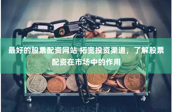 最好的股票配资网站 拓宽投资渠道，了解股票配资在市场中的作用