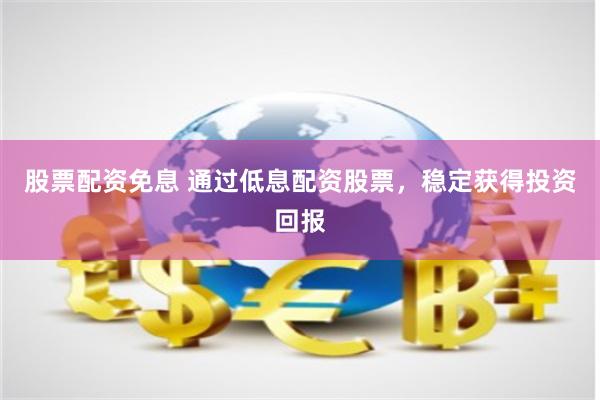 股票配资免息 通过低息配资股票，稳定获得投资回报