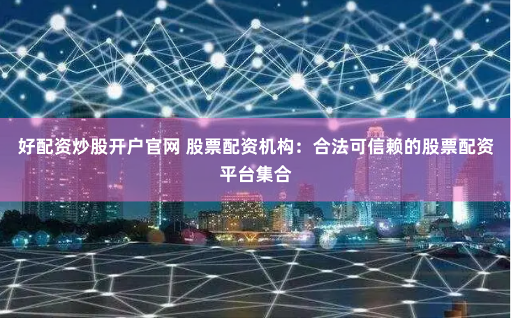 好配资炒股开户官网 股票配资机构：合法可信赖的股票配资平台集合