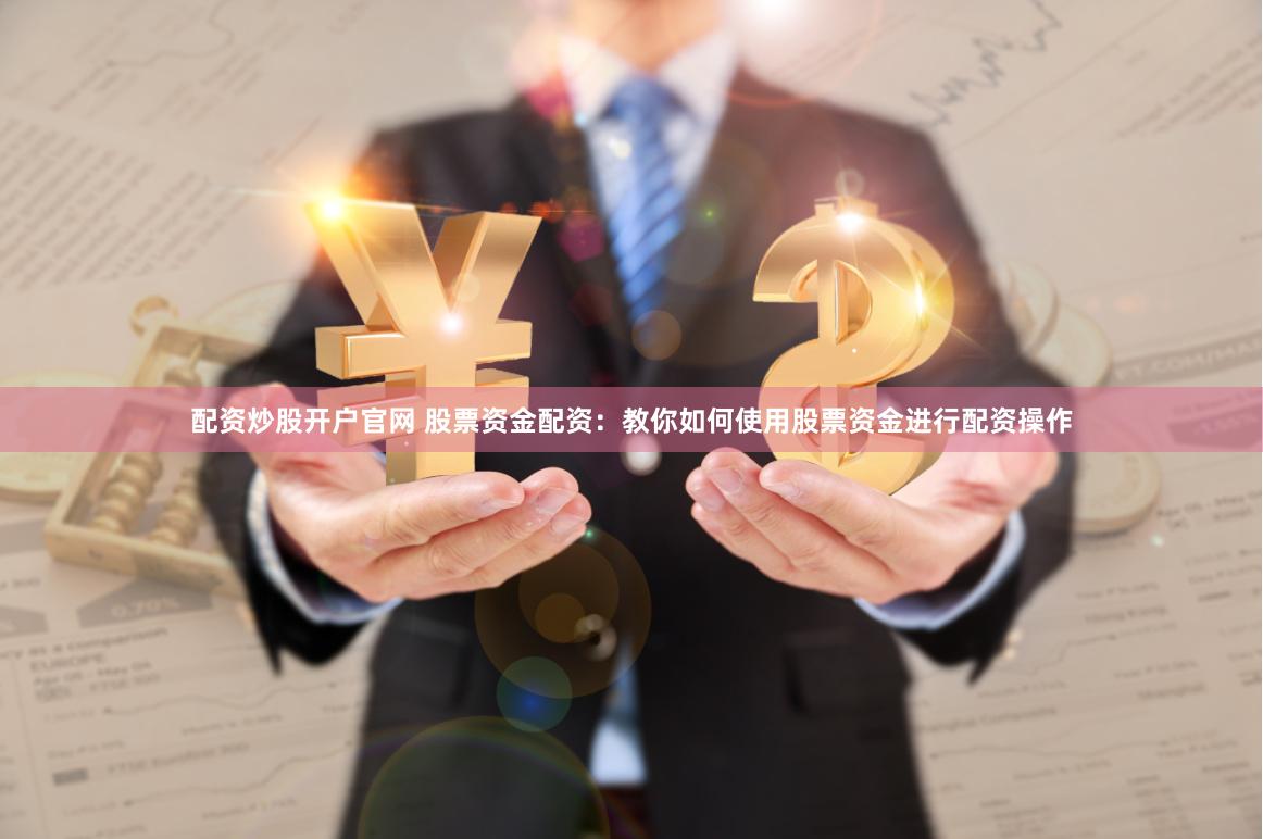 配资炒股开户官网 股票资金配资：教你如何使用股票资金进行配资操作