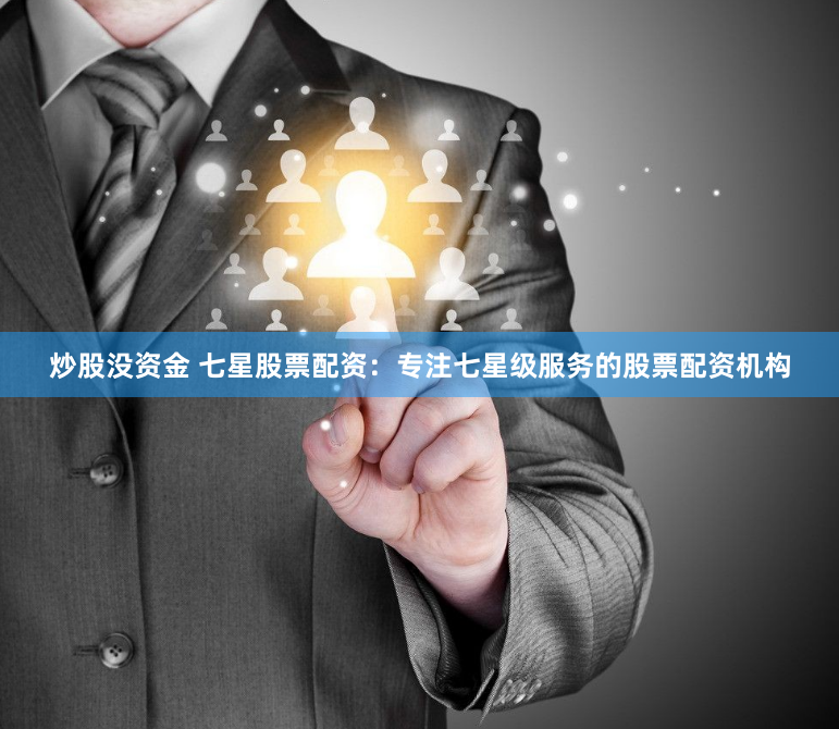 炒股没资金 七星股票配资：专注七星级服务的股票配资机构