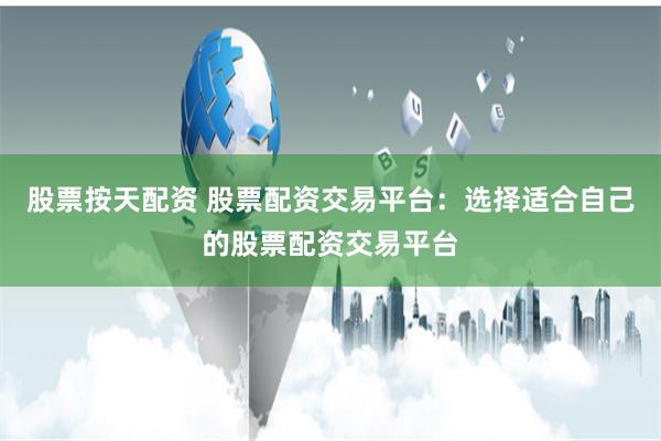 股票按天配资 股票配资交易平台：选择适合自己的股票配资交易平台