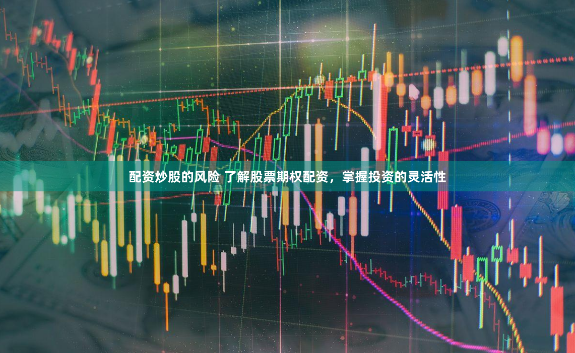 配资炒股的风险 了解股票期权配资，掌握投资的灵活性