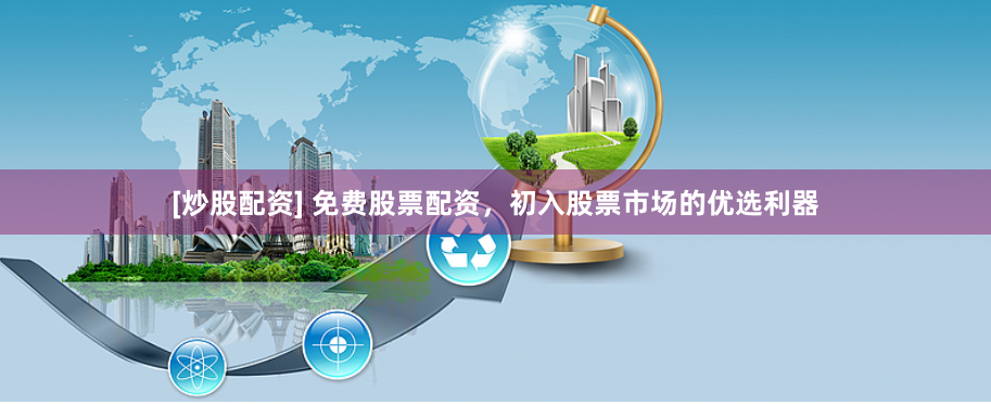 [炒股配资] 免费股票配资，初入股票市场的优选利器