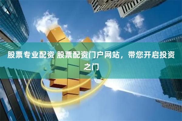 股票专业配资 股票配资门户网站，带您开启投资之门