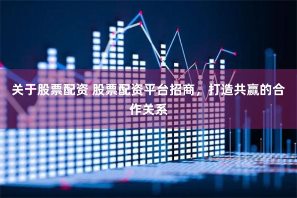 关于股票配资 股票配资平台招商，打造共赢的合作关系