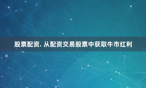 股票配资. 从配资交易股票中获取牛市红利