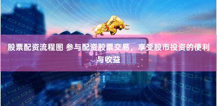 股票配资流程图 参与配资股票交易，享受股市投资的便利与收益