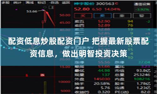 配资低息炒股配资门户 把握最新股票配资信息，做出明智投资决策