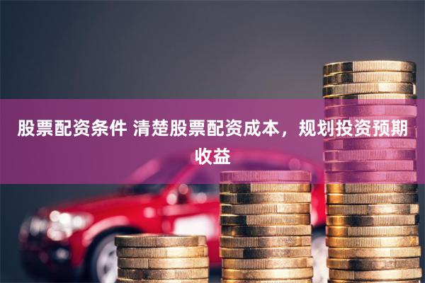 股票配资条件 清楚股票配资成本，规划投资预期收益