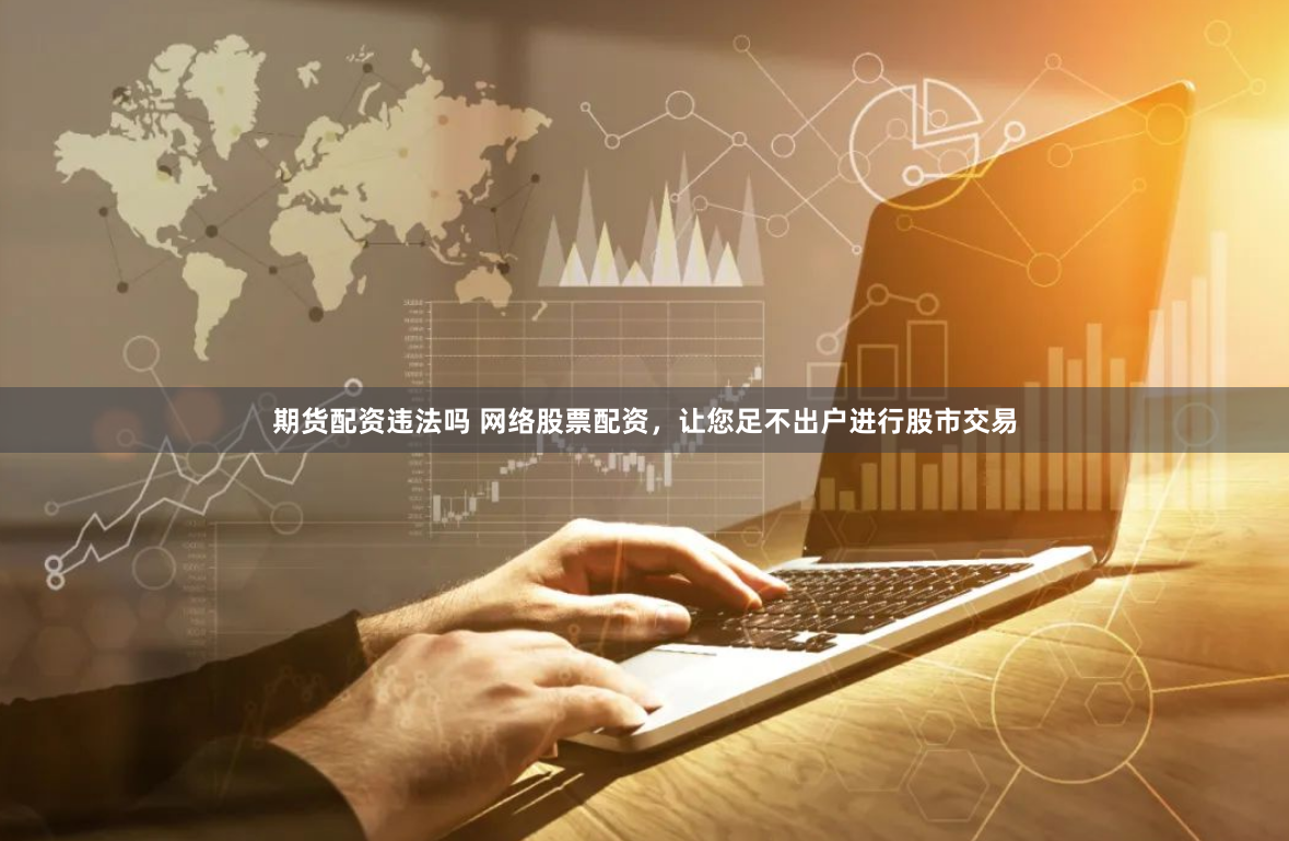 期货配资违法吗 网络股票配资，让您足不出户进行股市交易