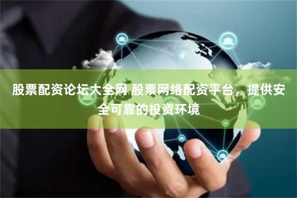 股票配资论坛大全网 股票网络配资平台，提供安全可靠的投资环境