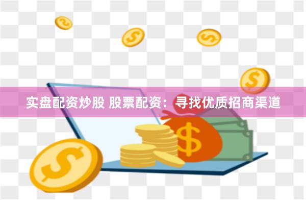 实盘配资炒股 股票配资：寻找优质招商渠道